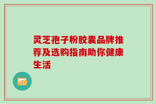 灵芝孢子粉胶囊品牌推荐及选购指南助你健康生活-第1张图片-灵芝之家 灵芝孢子粉胶囊品牌推荐及选购指南助你健康生活-第1张图片-灵芝之家