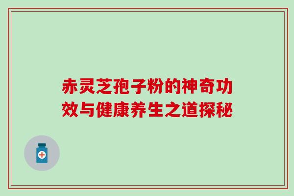 赤灵芝孢子粉的神奇功效与健康养生之道探秘-第1张图片-灵芝之家 赤灵芝孢子粉的神奇功效与健康养生之道探秘-第1张图片-灵芝之家