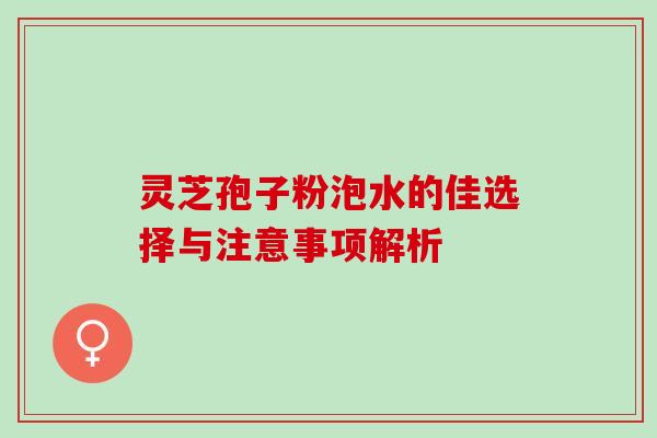 灵芝孢子粉泡水的佳选择与注意事项解析-第1张图片-灵芝之家 灵芝孢子粉泡水的佳选择与注意事项解析-第1张图片-灵芝之家