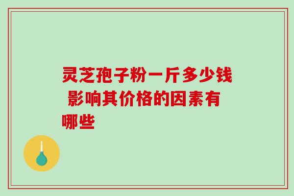 灵芝孢子粉一斤多少钱 影响其价格的因素有哪些-第1张图片-灵芝之家 灵芝孢子粉一斤多少钱 影响其价格的因素有哪些-第1张图片-灵芝之家