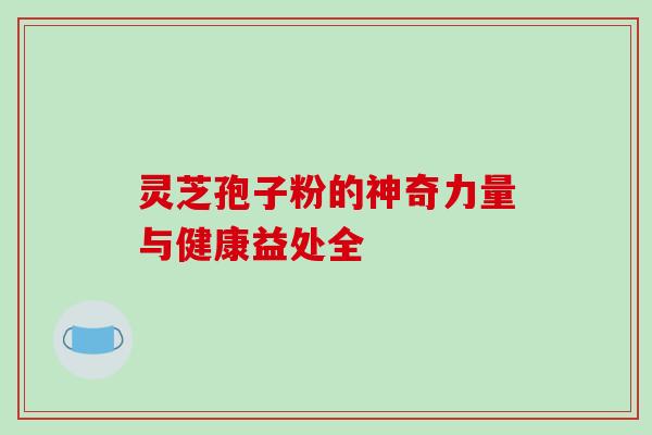 灵芝孢子粉的神奇力量与健康益处全-第1张图片-灵芝之家 灵芝孢子粉的神奇力量与健康益处全-第1张图片-灵芝之家