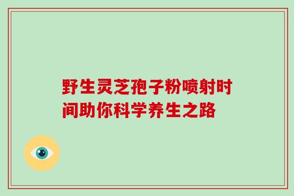野生灵芝孢子粉喷射时间助你科学养生之路-第1张图片-灵芝之家 野生灵芝孢子粉喷射时间助你科学养生之路-第1张图片-灵芝之家