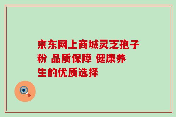 京东网上商城灵芝孢子粉 品质保障 健康养生的优质选择-第1张图片-灵芝之家