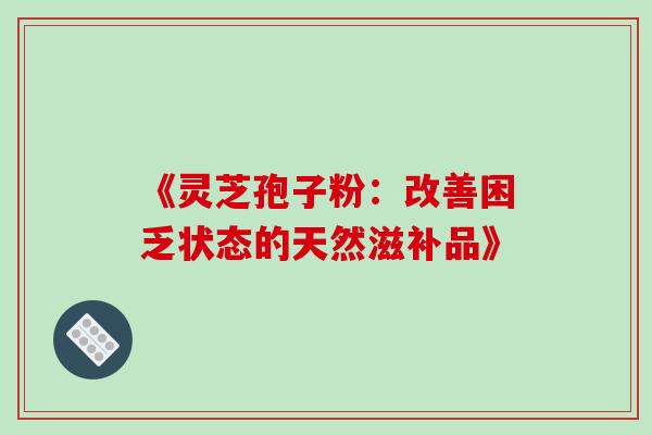 《灵芝孢子粉:改善困乏状态的天然滋补品》-第1张图片-灵芝之家 《灵芝孢子粉:改善困乏状态的天然滋补品》-第1张图片-灵芝之家