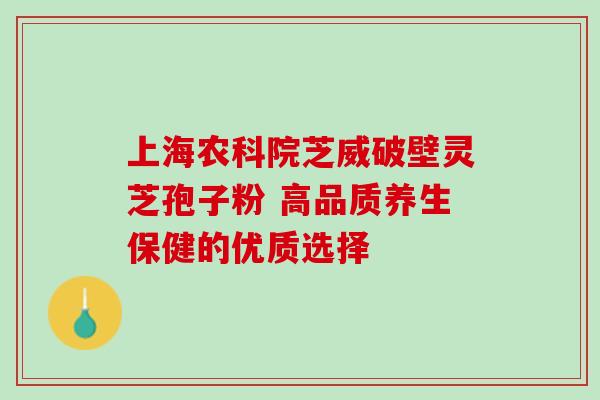上海农科院芝威破壁灵芝孢子粉 高品质养生保健的优质选择-第1张图片-灵芝之家 上海农科院芝威破壁灵芝孢子粉 高品质养生保健的优质选择-第1张图片-灵芝之家
