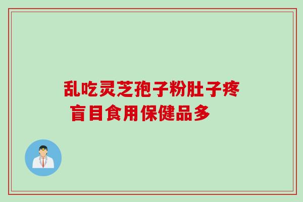 乱吃灵芝孢子粉肚子疼 盲目食用保健品多-第1张图片-灵芝之家 乱吃灵芝孢子粉肚子疼 盲目食用保健品多-第1张图片-灵芝之家