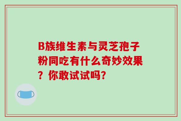 B族维生素与灵芝孢子粉同吃有什么奇妙效果?你敢试试吗?-第1张图片-灵芝之家 B族维生素与灵芝孢子粉同吃有什么奇妙效果?你敢试试吗?-第1张图片-灵芝之家