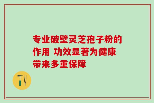 专业破壁灵芝孢子粉的作用 功效显著为健康带来多重保障-第1张图片-灵芝之家 专业破壁灵芝孢子粉的作用 功效显著为健康带来多重保障-第1张图片-灵芝之家
