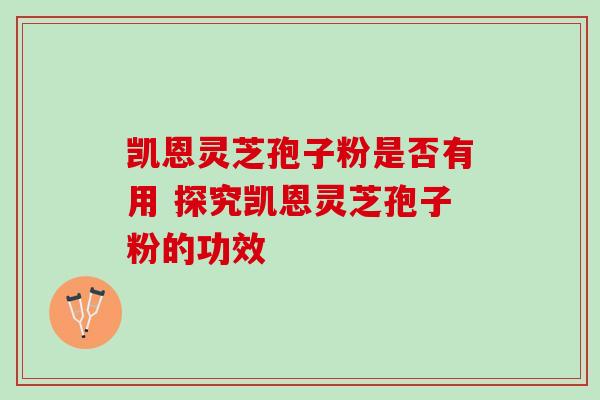 凯恩灵芝孢子粉是否有用 探究凯恩灵芝孢子粉的功效-第1张图片-灵芝之家 凯恩灵芝孢子粉是否有用 探究凯恩灵芝孢子粉的功效-第1张图片-灵芝之家