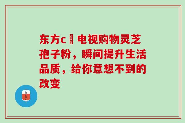 东方c亅电视购物灵芝孢子粉,瞬间提升生活品质,给你意想不到的改变-第1张图片-灵芝之家 东方c亅电视购物灵芝孢子粉,瞬间提升生活品质,给你意想不到的改变-第1张图片-灵芝之家
