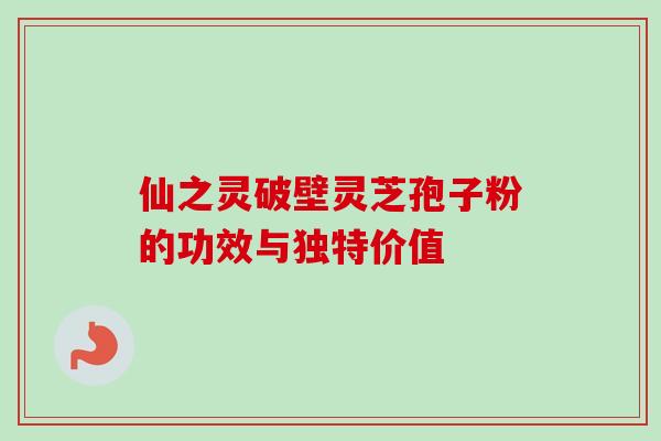 仙之灵破壁灵芝孢子粉的功效与独特价值-第1张图片-灵芝之家 仙之灵破壁灵芝孢子粉的功效与独特价值-第1张图片-灵芝之家