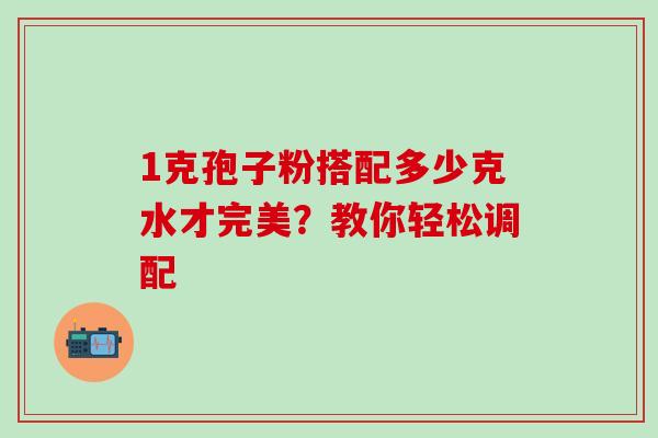 1克孢子粉搭配多少克水才完美？教你轻松调配-第1张图片-灵芝之家