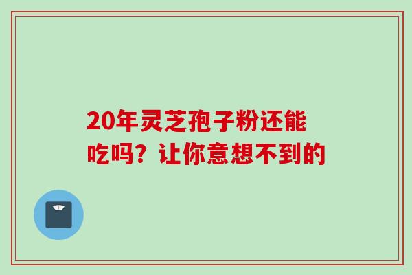 20年灵芝孢子粉还能吃吗?让你意想不到的-第1张图片-灵芝之家 20年灵芝孢子粉还能吃吗?让你意想不到的-第1张图片-灵芝之家