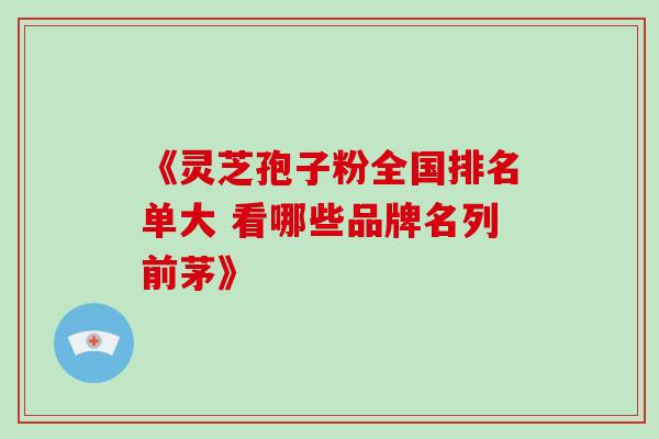 《灵芝孢子粉全国排名单大 看哪些品牌名列前茅》-第1张图片-灵芝之家 《灵芝孢子粉全国排名单大 看哪些品牌名列前茅》-第1张图片-灵芝之家