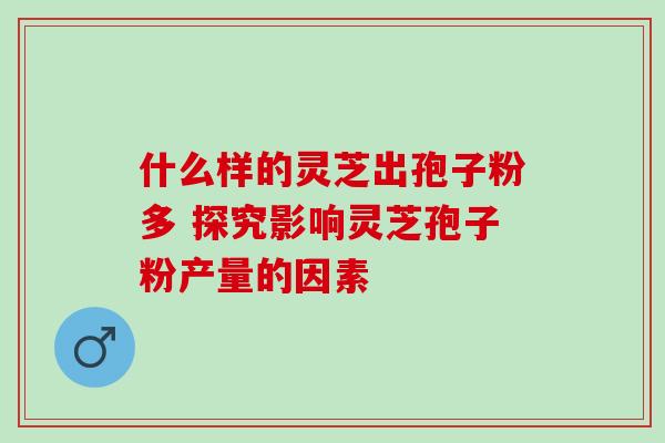 什么样的灵芝出孢子粉多 探究影响灵芝孢子粉产量的因素-第1张图片-灵芝之家 什么样的灵芝出孢子粉多 探究影响灵芝孢子粉产量的因素-第1张图片-灵芝之家
