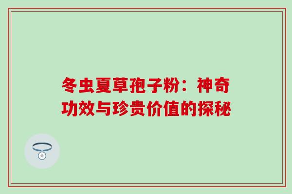 冬虫夏草孢子粉:神奇功效与珍贵价值的探秘-第1张图片-灵芝之家 冬虫夏草孢子粉:神奇功效与珍贵价值的探秘-第1张图片-灵芝之家