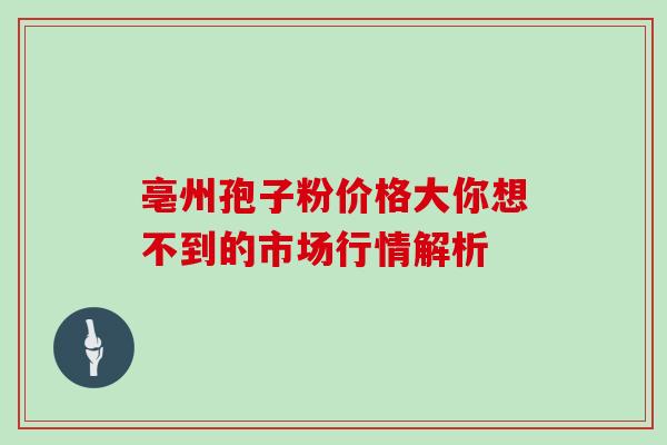亳州孢子粉价格大你想不到的市场行情解析-第1张图片-灵芝之家 亳州孢子粉价格大你想不到的市场行情解析-第1张图片-灵芝之家