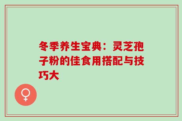 冬季养生宝典:灵芝孢子粉的佳食用搭配与技巧大-第1张图片-灵芝之家 冬季养生宝典:灵芝孢子粉的佳食用搭配与技巧大-第1张图片-灵芝之家