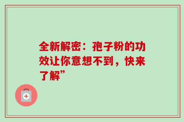 全新解密:孢子粉的功效让你意想不到,快来了解”-第1张图片-灵芝之家 全新解密:孢子粉的功效让你意想不到,快来了解”-第1张图片-灵芝之家