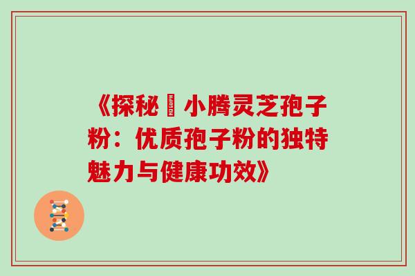 《探秘丼小腾灵芝孢子粉：优质孢子粉的独特魅力与健康功效》-第1张图片-灵芝之家