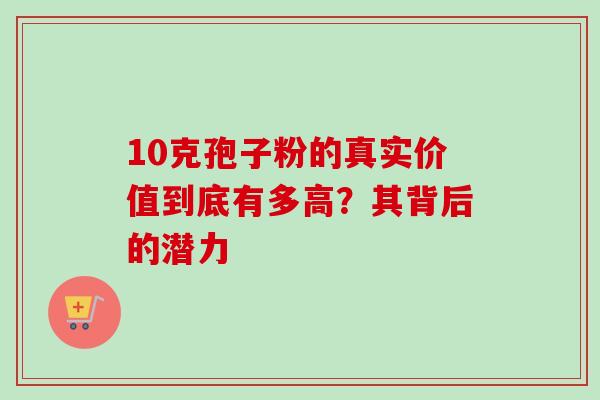 10克孢子粉的真实价值到底有多高？其背后的潜力-第1张图片-灵芝之家