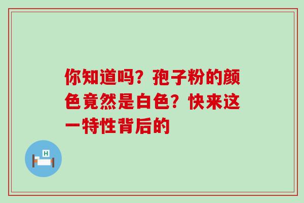 你知道吗?孢子粉的颜色竟然是白色?快来这一特性背后的-第1张图片-灵芝之家 你知道吗?孢子粉的颜色竟然是白色?快来这一特性背后的-第1张图片-灵芝之家