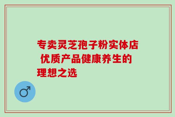 专卖灵芝孢子粉实体店 优质产品健康养生的理想之选-第1张图片-灵芝之家 专卖灵芝孢子粉实体店 优质产品健康养生的理想之选-第1张图片-灵芝之家