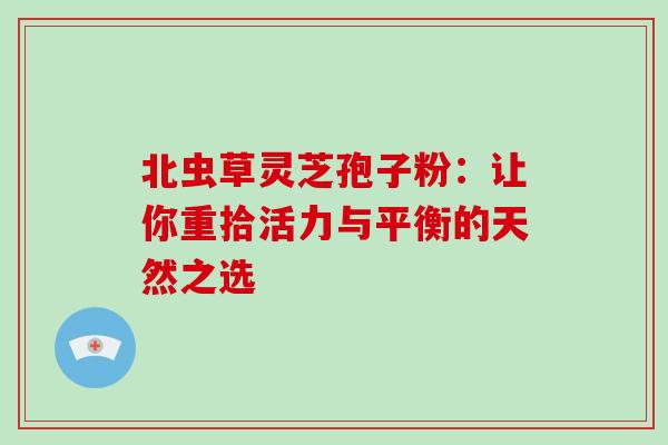 北虫草灵芝孢子粉:让你重拾活力与平衡的天然之选-第1张图片-灵芝之家 北虫草灵芝孢子粉:让你重拾活力与平衡的天然之选-第1张图片-灵芝之家