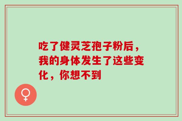 吃了健灵芝孢子粉后,我的身体发生了这些变化,你想不到-第1张图片-灵芝之家 吃了健灵芝孢子粉后,我的身体发生了这些变化,你想不到-第1张图片-灵芝之家