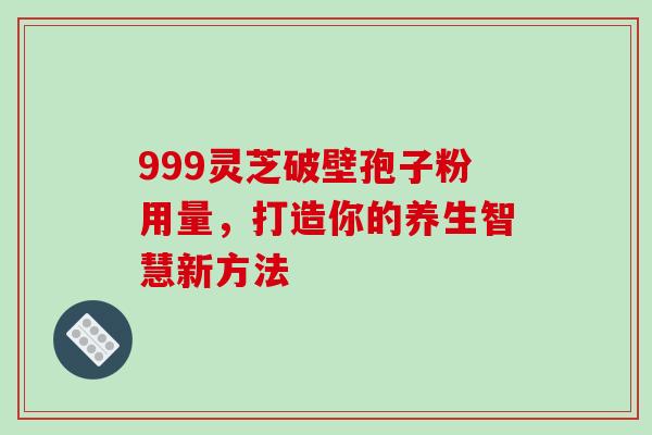 999灵芝破壁孢子粉用量,打造你的养生智慧新方法-第1张图片-灵芝之家 999灵芝破壁孢子粉用量,打造你的养生智慧新方法-第1张图片-灵芝之家