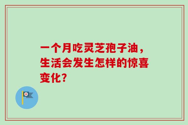 一个月吃灵芝孢子油,生活会发生怎样的惊喜变化?-第1张图片-灵芝之家 一个月吃灵芝孢子油,生活会发生怎样的惊喜变化?-第1张图片-灵芝之家