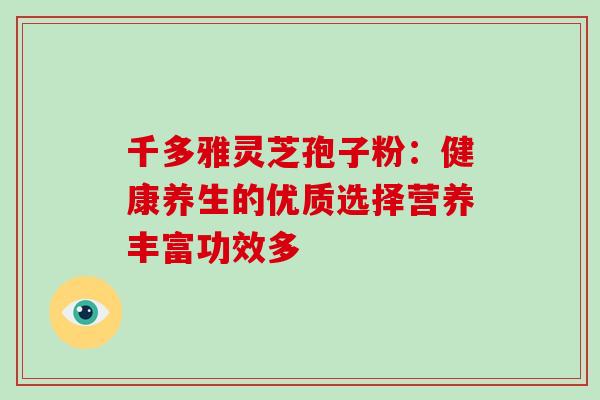 千多雅灵芝孢子粉:健康养生的优质选择营养丰富功效多-第1张图片-灵芝之家 千多雅灵芝孢子粉:健康养生的优质选择营养丰富功效多-第1张图片-灵芝之家