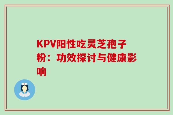 KPV阳性吃灵芝孢子粉:功效探讨与健康影响-第1张图片-灵芝之家 KPV阳性吃灵芝孢子粉:功效探讨与健康影响-第1张图片-灵芝之家