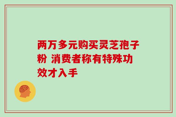 两万多元购买灵芝孢子粉 消费者称有特殊功效才入手-第1张图片-灵芝之家 两万多元购买灵芝孢子粉 消费者称有特殊功效才入手-第1张图片-灵芝之家