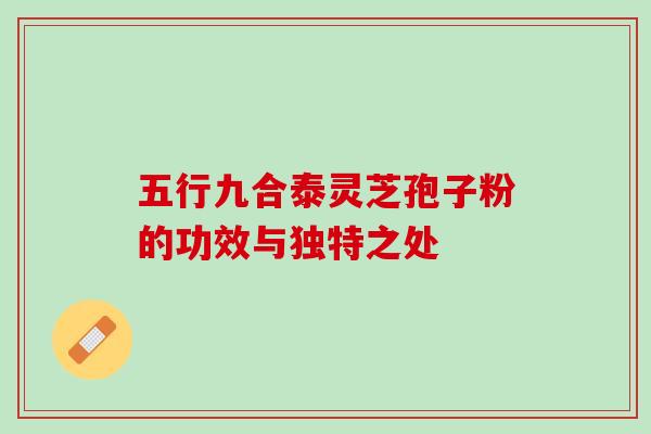 五行九合泰灵芝孢子粉的功效与独特之处-第1张图片-灵芝之家 五行九合泰灵芝孢子粉的功效与独特之处-第1张图片-灵芝之家