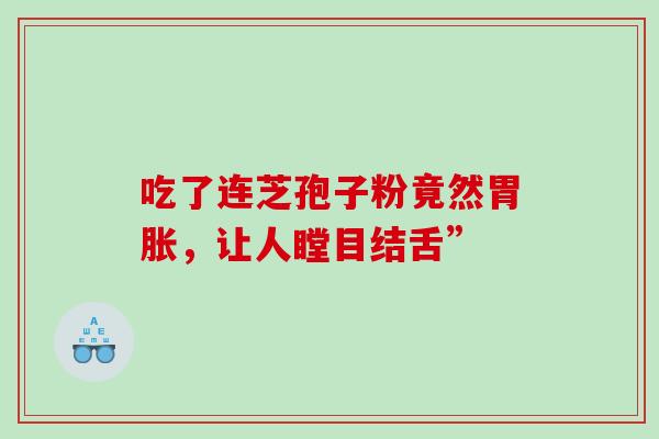 吃了连芝孢子粉竟然胃胀,让人瞠目结舌”-第1张图片-灵芝之家 吃了连芝孢子粉竟然胃胀,让人瞠目结舌”-第1张图片-灵芝之家