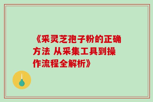 《采灵芝孢子粉的正确方法 从采集工具到操作流程全解析》-第1张图片-灵芝之家 《采灵芝孢子粉的正确方法 从采集工具到操作流程全解析》-第1张图片-灵芝之家