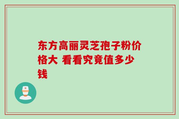 东方高丽灵芝孢子粉价格大 看看究竟值多少钱-第1张图片-灵芝之家 东方高丽灵芝孢子粉价格大 看看究竟值多少钱-第1张图片-灵芝之家