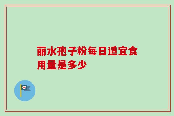 丽水孢子粉每日适宜食用量是多少-第1张图片-灵芝之家 丽水孢子粉每日适宜食用量是多少-第1张图片-灵芝之家