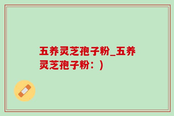 五养灵芝孢子粉_五养灵芝孢子粉：)-第1张图片-灵芝之家