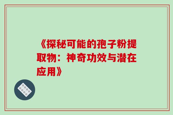 《探秘可能的孢子粉提取物:神奇功效与潜在应用》-第1张图片-灵芝之家 《探秘可能的孢子粉提取物:神奇功效与潜在应用》-第1张图片-灵芝之家