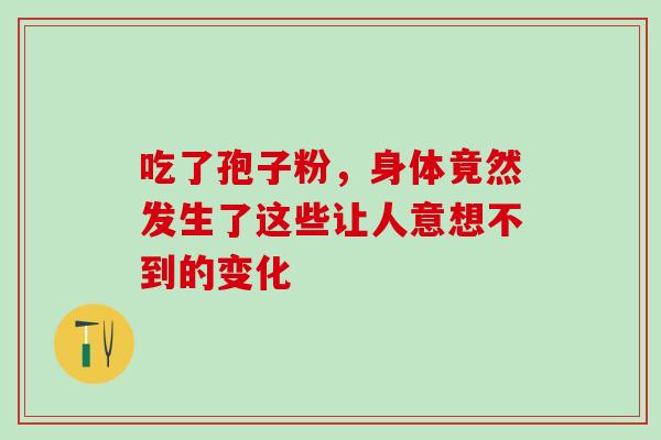 吃了孢子粉,身体竟然发生了这些让人意想不到的变化-第1张图片-灵芝之家 吃了孢子粉,身体竟然发生了这些让人意想不到的变化-第1张图片-灵芝之家