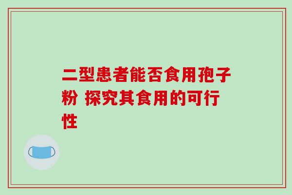 二型患者能否食用孢子粉 探究其食用的可行性-第1张图片-灵芝之家