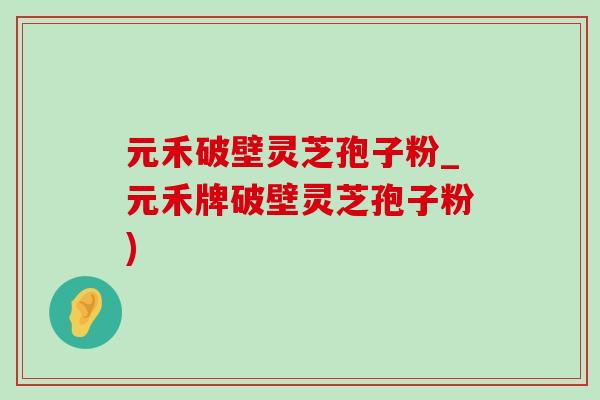 元禾破壁灵芝孢子粉_元禾牌破壁灵芝孢子粉)-第1张图片-灵芝之家 元禾破壁灵芝孢子粉_元禾牌破壁灵芝孢子粉)-第1张图片-灵芝之家