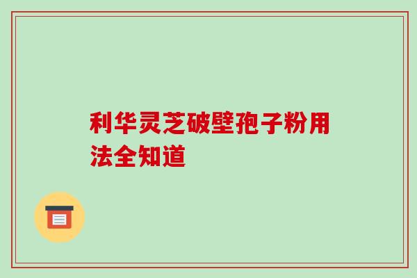 利华灵芝破壁孢子粉用法全知道-第1张图片-灵芝之家 利华灵芝破壁孢子粉用法全知道-第1张图片-灵芝之家