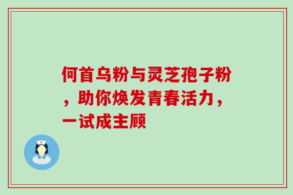 何首乌粉与灵芝孢子粉,助你焕发青春活力,一试成主顾-第1张图片-灵芝之家 何首乌粉与灵芝孢子粉,助你焕发青春活力,一试成主顾-第1张图片-灵芝之家