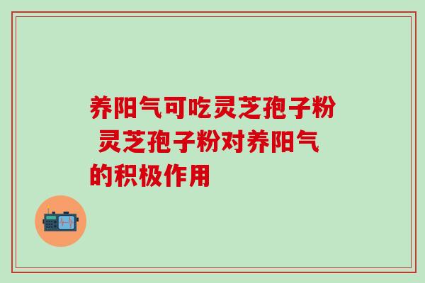 养阳气可吃灵芝孢子粉 灵芝孢子粉对养阳气的积极作用-第1张图片-灵芝之家 养阳气可吃灵芝孢子粉 灵芝孢子粉对养阳气的积极作用-第1张图片-灵芝之家