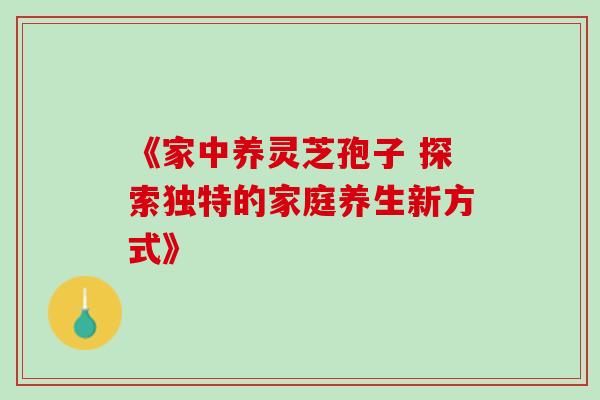 《家中养灵芝孢子 探索独特的家庭养生新方式》-第1张图片-灵芝之家
