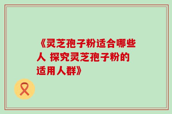 《灵芝孢子粉适合哪些人 探究灵芝孢子粉的适用人群》-第1张图片-灵芝之家 《灵芝孢子粉适合哪些人 探究灵芝孢子粉的适用人群》-第1张图片-灵芝之家