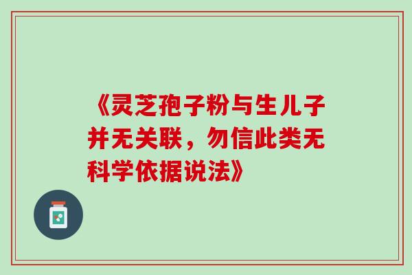 《灵芝孢子粉与生儿子并无关联，勿信此类无科学依据说法》-第1张图片-灵芝之家